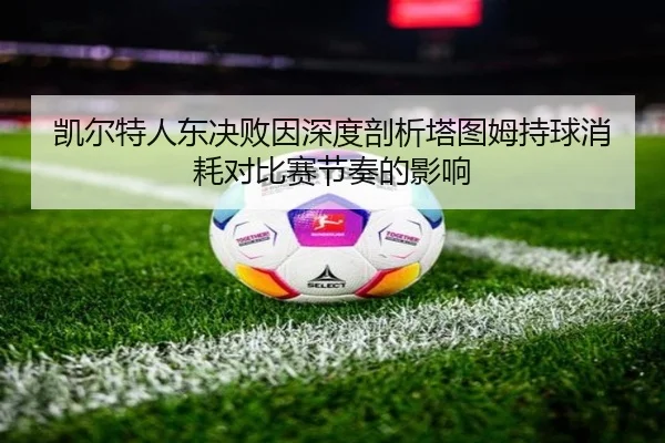 凯尔特人东决败因深度剖析塔图姆持球消耗对比赛节奏的影响